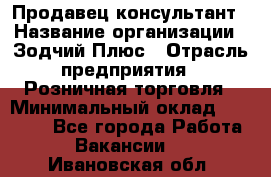 Продавец-консультант › Название организации ­ Зодчий-Плюс › Отрасль предприятия ­ Розничная торговля › Минимальный оклад ­ 17 000 - Все города Работа » Вакансии   . Ивановская обл.